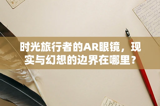 时光旅行者的AR眼镜，现实与幻想的边界在哪里？
