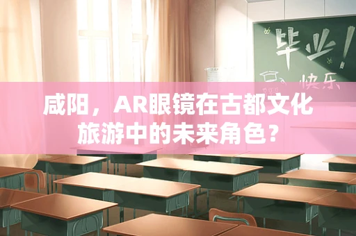 咸阳，AR眼镜在古都文化旅游中的未来角色？