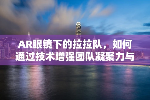 AR眼镜下的拉拉队，如何通过技术增强团队凝聚力与表现力？