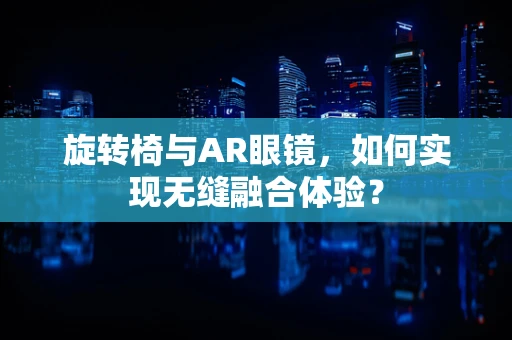 旋转椅与AR眼镜，如何实现无缝融合体验？