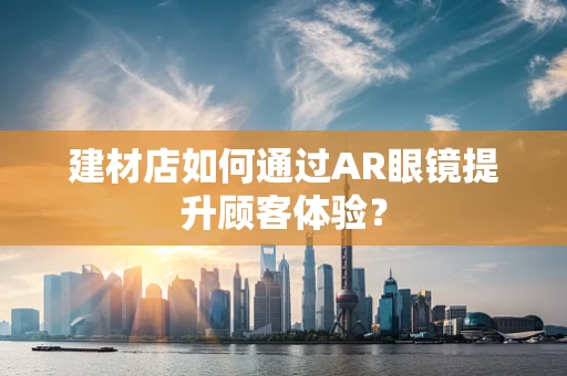 建材店如何通过AR眼镜提升顾客体验？