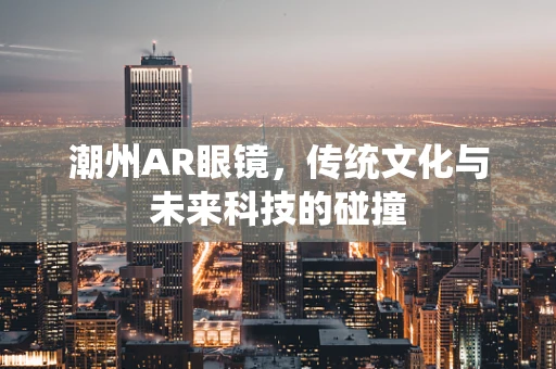 潮州AR眼镜，传统文化与未来科技的碰撞