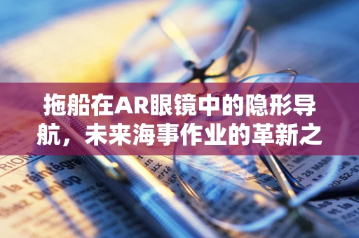 拖船在AR眼镜中的隐形导航，未来海事作业的革新之问？