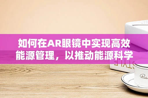 如何在AR眼镜中实现高效能源管理，以推动能源科学的进步？