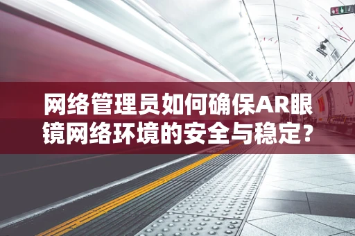 网络管理员如何确保AR眼镜网络环境的安全与稳定？