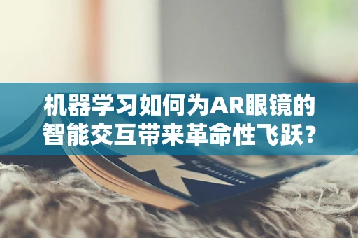 机器学习如何为AR眼镜的智能交互带来革命性飞跃？