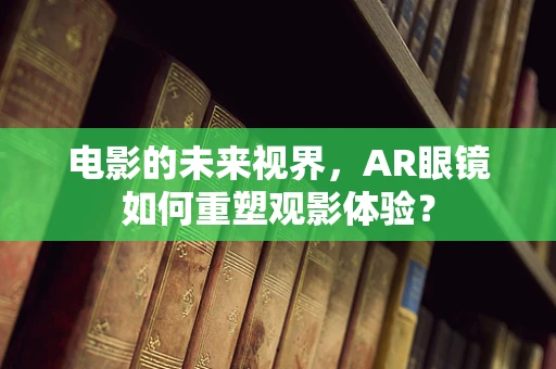 电影的未来视界，AR眼镜如何重塑观影体验？