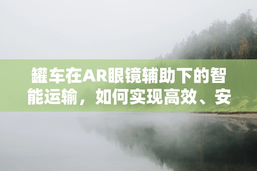 罐车在AR眼镜辅助下的智能运输，如何实现高效、安全与精准？