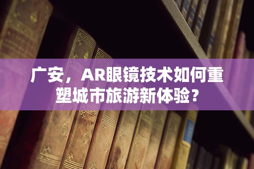 广安，AR眼镜技术如何重塑城市旅游新体验？
