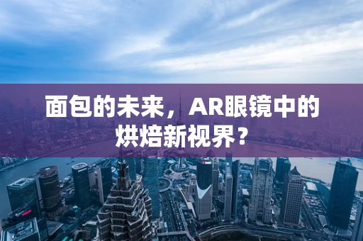 面包的未来，AR眼镜中的烘焙新视界？