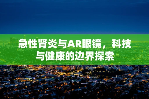 急性肾炎与AR眼镜，科技与健康的边界探索