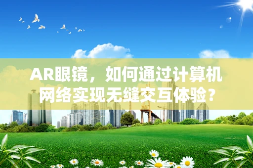 AR眼镜，如何通过计算机网络实现无缝交互体验？