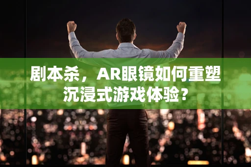 剧本杀，AR眼镜如何重塑沉浸式游戏体验？