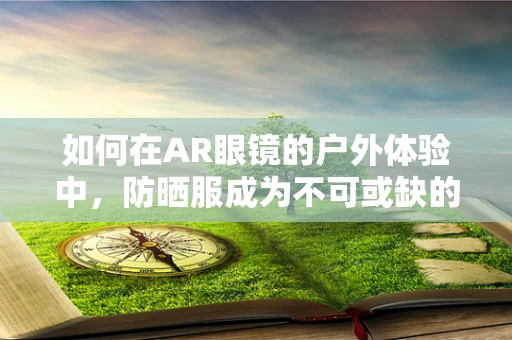 如何在AR眼镜的户外体验中，防晒服成为不可或缺的隐形护盾？