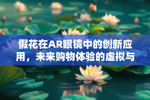 假花在AR眼镜中的创新应用，未来购物体验的虚拟与现实交融？