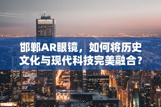 邯郸AR眼镜，如何将历史文化与现代科技完美融合？