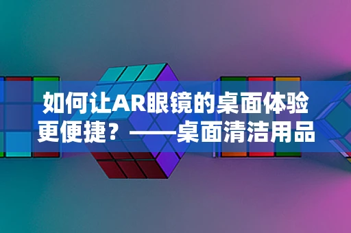 如何让AR眼镜的桌面体验更便捷？——桌面清洁用品架的巧妙应用