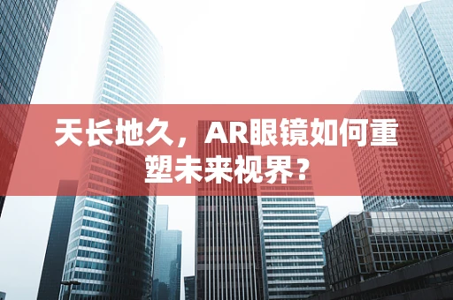 天长地久，AR眼镜如何重塑未来视界？