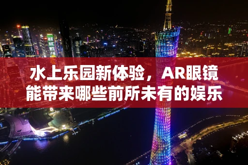 水上乐园新体验，AR眼镜能带来哪些前所未有的娱乐互动？
