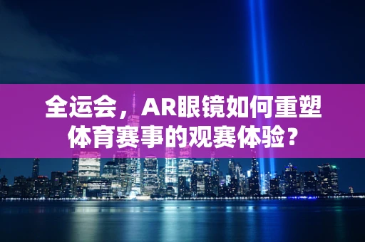 全运会，AR眼镜如何重塑体育赛事的观赛体验？