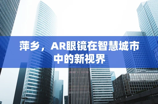 萍乡，AR眼镜在智慧城市中的新视界