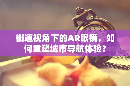 街道视角下的AR眼镜，如何重塑城市导航体验？