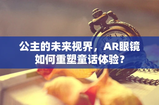 公主的未来视界，AR眼镜如何重塑童话体验？