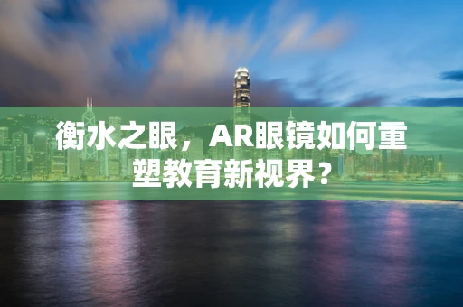 衡水之眼，AR眼镜如何重塑教育新视界？