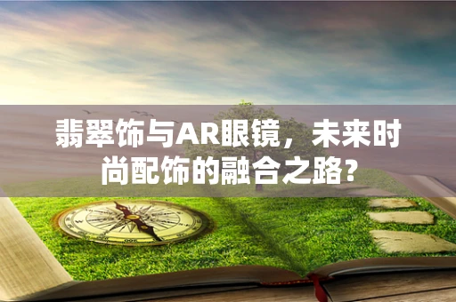 翡翠饰与AR眼镜，未来时尚配饰的融合之路？