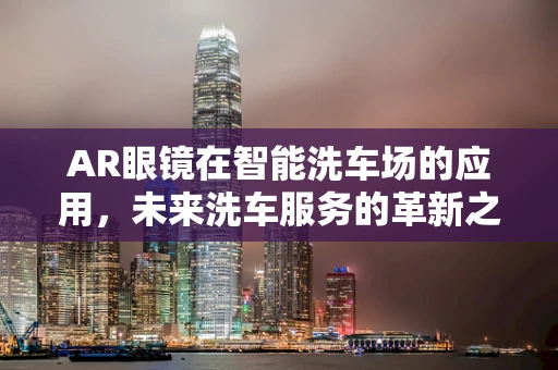 AR眼镜在智能洗车场的应用，未来洗车服务的革新之路？