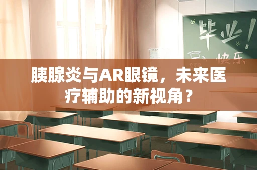 胰腺炎与AR眼镜，未来医疗辅助的新视角？