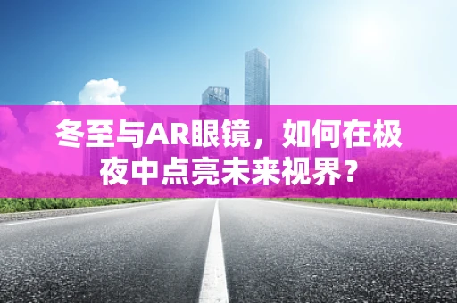 冬至与AR眼镜，如何在极夜中点亮未来视界？