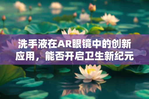 洗手液在AR眼镜中的创新应用，能否开启卫生新纪元？
