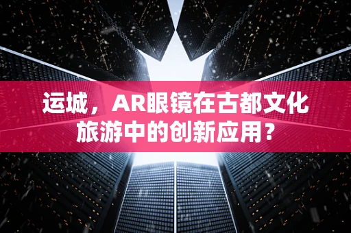 运城，AR眼镜在古都文化旅游中的创新应用？