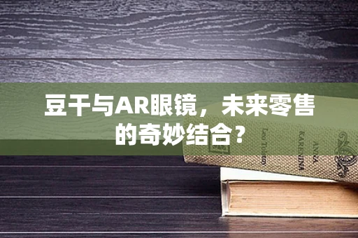 豆干与AR眼镜，未来零售的奇妙结合？