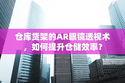 仓库货架的AR眼镜透视术，如何提升仓储效率？