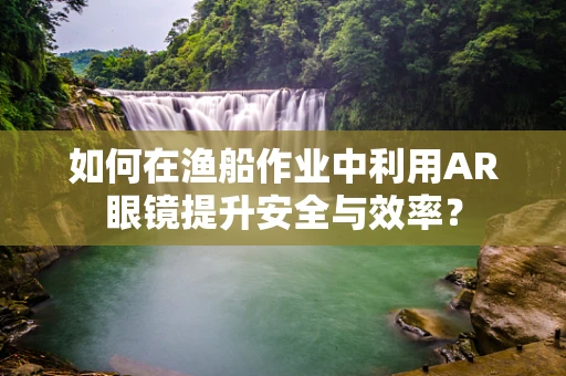 如何在渔船作业中利用AR眼镜提升安全与效率？