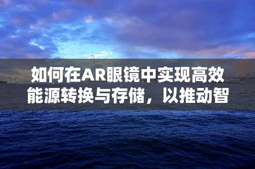 如何在AR眼镜中实现高效能源转换与存储，以推动智能穿戴设备的发展？