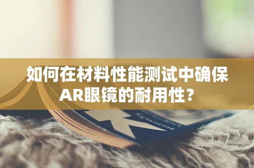 如何在材料性能测试中确保AR眼镜的耐用性？