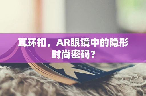 耳环扣，AR眼镜中的隐形时尚密码？