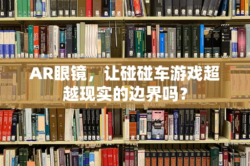 AR眼镜，让碰碰车游戏超越现实的边界吗？