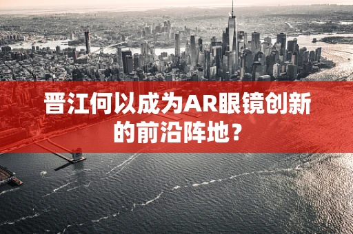 晋江何以成为AR眼镜创新的前沿阵地？