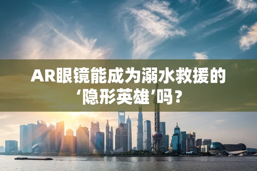 AR眼镜能成为溺水救援的‘隐形英雄’吗？