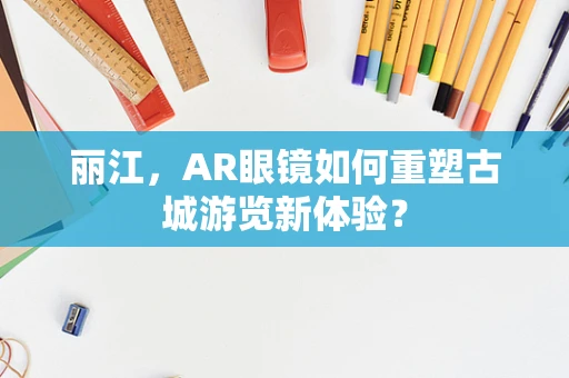 丽江，AR眼镜如何重塑古城游览新体验？