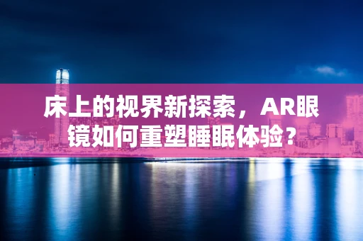 床上的视界新探索，AR眼镜如何重塑睡眠体验？