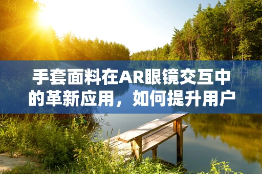 手套面料在AR眼镜交互中的革新应用，如何提升用户体验？