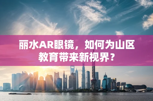丽水AR眼镜，如何为山区教育带来新视界？