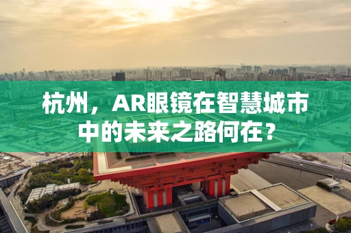 杭州，AR眼镜在智慧城市中的未来之路何在？