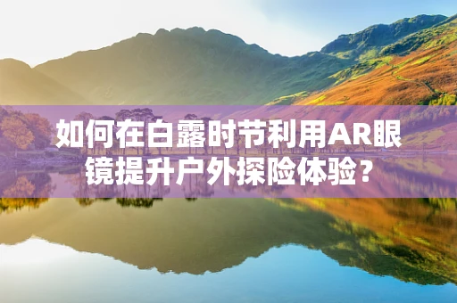 如何在白露时节利用AR眼镜提升户外探险体验？