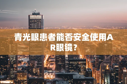青光眼患者能否安全使用AR眼镜？